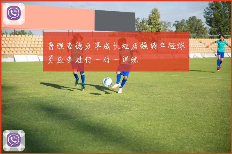 普理查德分享成长经历强调年轻球员应多进行一对一训练
